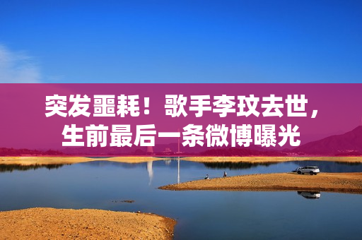 突发噩耗！歌手李玟去世，生前最后一条微博曝光