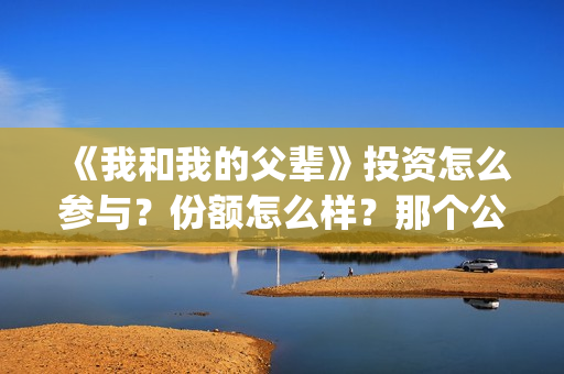 《我和我的父辈》投资怎么参与？份额怎么样？那个公司(我和我的父辈主题曲)
