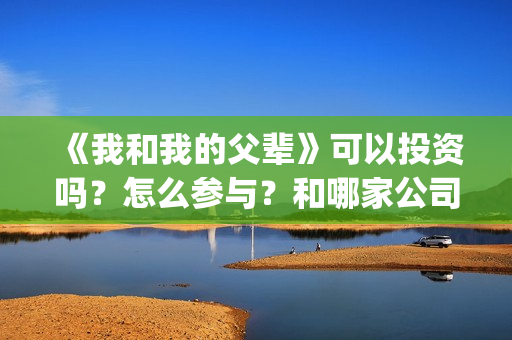 《我和我的父辈》可以投资吗？怎么参与？和哪家公司签合同？(《我和我的父辈》)