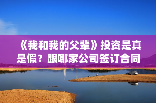 《我和我的父辈》投资是真是假？跟哪家公司签订合同(《我和我的父辈》电影免费观看)