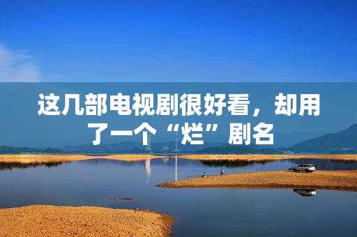 这几部电视剧很好看，却用了一个“烂”剧名