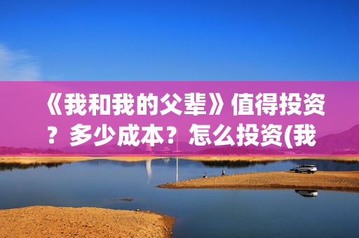 《我和我的父辈》值得投资？多少成本？怎么投资(我和我的父辈在线观看免费全集电视剧)