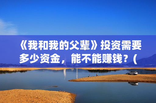 《我和我的父辈》投资需要多少资金，能不能赚钱？(我和我的父辈之乘风)
