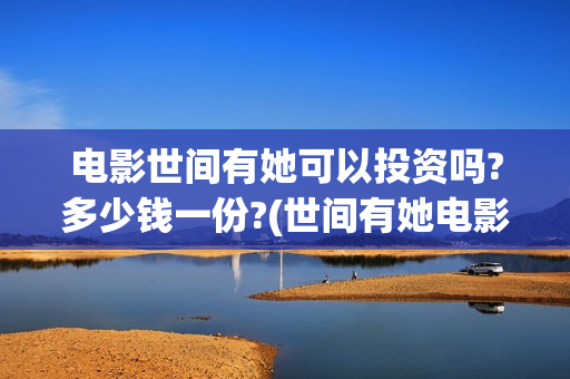 电影世间有她可以投资吗?多少钱一份?(世间有她电影宣发)
