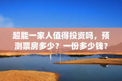 超能一家人值得投资吗，预测票房多少？一份多少钱？(超能一家人官宣)