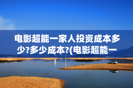 电影超能一家人投资成本多少?多少成本?(电影超能一家人免费观看完整版)