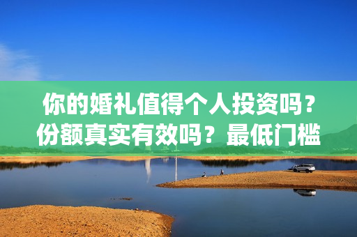 你的婚礼值得个人投资吗？份额真实有效吗？最低门槛多少？(你的婚礼值得二刷吗)