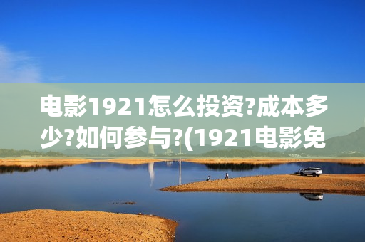 电影1921怎么投资?成本多少?如何参与?(1921电影免费连接)