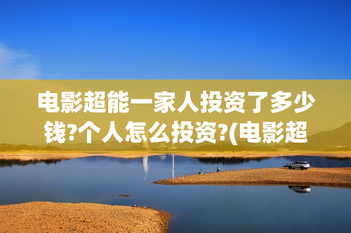 电影超能一家人投资了多少钱?个人怎么投资?(电影超能一家人剧情介绍)