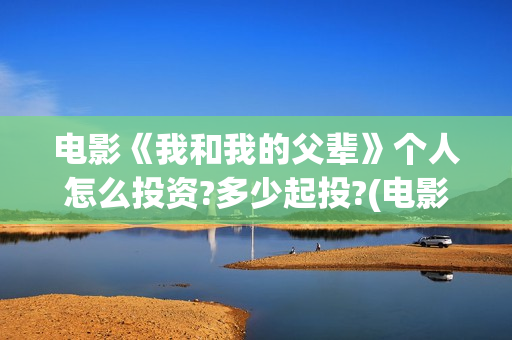 电影《我和我的父辈》个人怎么投资?多少起投?(电影我和我的父辈 诗)