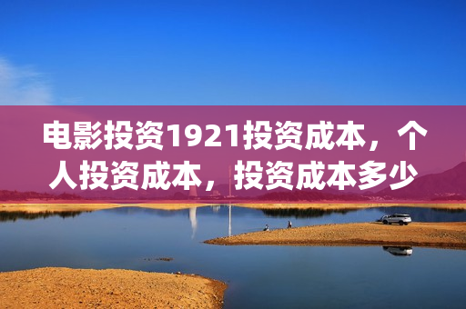 电影投资1921投资成本，个人投资成本，投资成本多少？(1921电影投资成本)