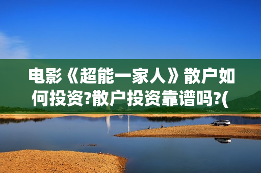 电影《超能一家人》散户如何投资?散户投资靠谱吗?(电影《超能一家》演员表)