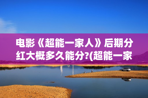 电影《超能一家人》后期分红大概多久能分?(超能一家无删减)