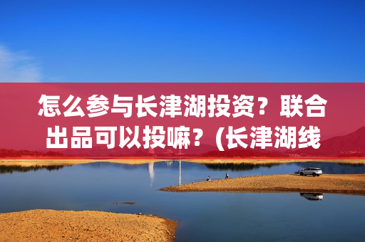 怎么参与长津湖投资？联合出品可以投嘛？(长津湖线上)