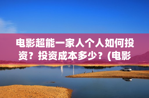 电影超能一家人个人如何投资？投资成本多少？(电影超能一家人抢先观看)