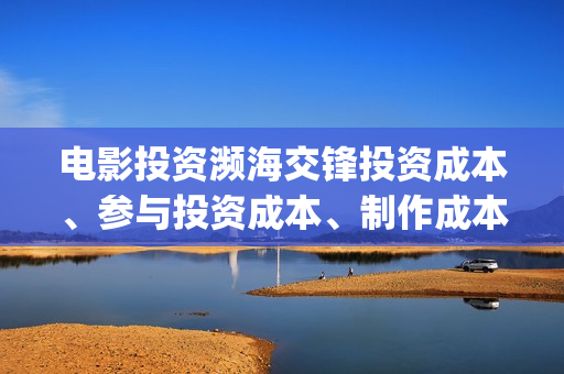 电影投资濒海交锋投资成本、参与投资成本、制作成本和投资成本多少？(濒海交锋电影投资可靠吗)