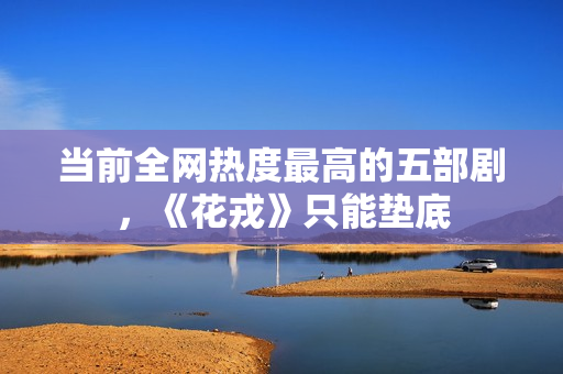 当前全网热度最高的五部剧，《花戎》只能垫底