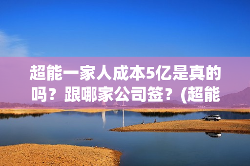 超能一家人成本5亿是真的吗？跟哪家公司签？(超能一家人总投资)