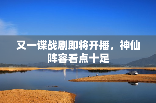 又一谍战剧即将开播，神仙阵容看点十足