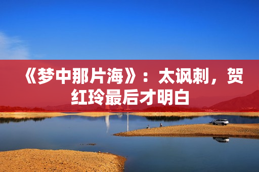 《梦中那片海》：太讽刺，贺红玲最后才明白