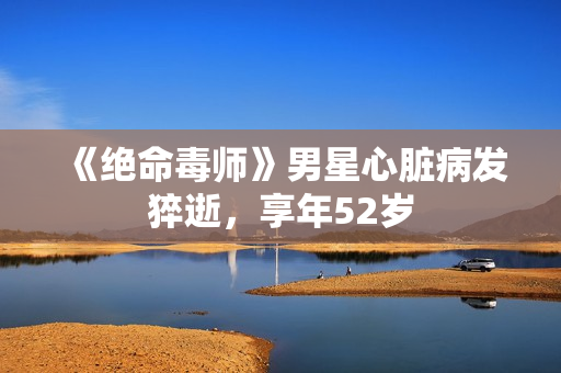 《绝命毒师》男星心脏病发猝逝，享年52岁