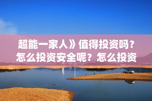 超能一家人》值得投资吗？怎么投资安全呢？怎么投资？(超能一家人》值得看吗)