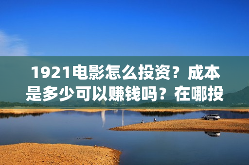 1921电影怎么投资？成本是多少可以赚钱吗？在哪投？(电影1921怎么投资)
