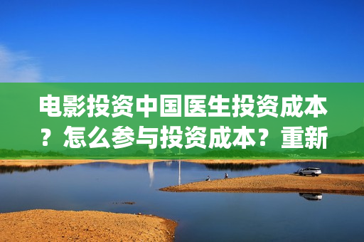 电影投资中国医生投资成本？怎么参与投资成本？重新开放投资？(中国医生电影文投控股)