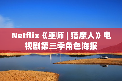 Netflix《巫师 | 猎魔人》电视剧第三季角色海报