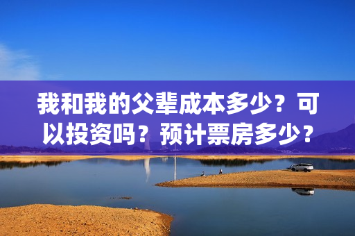 我和我的父辈成本多少？可以投资吗？预计票房多少？(我和我的父辈组成)
