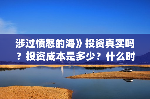 涉过愤怒的海》投资真实吗？投资成本是多少？什么时候上映？(涉过愤怒的海电影免费观看完整普通话)