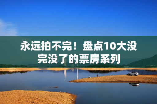 永远拍不完！盘点10大没完没了的票房系列