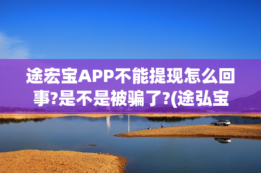 途宏宝APP不能提现怎么回事?是不是被骗了?(途弘宝下载)