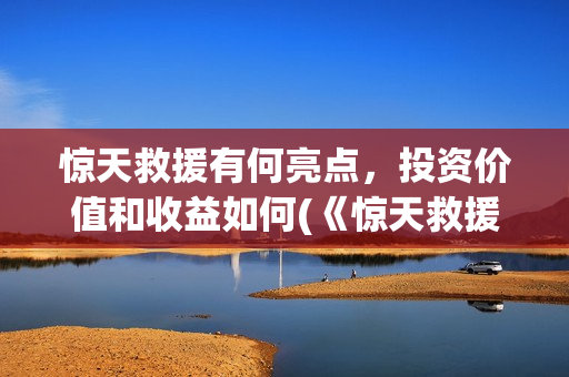 惊天救援有何亮点，投资价值和收益如何(《惊天救援》官宣阵容)