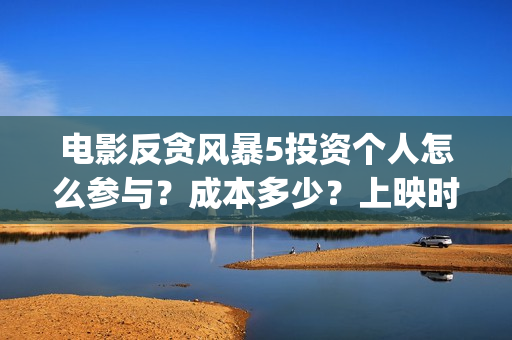 电影反贪风暴5投资个人怎么参与？成本多少？上映时间(电影反贪风暴5高清在线观看)