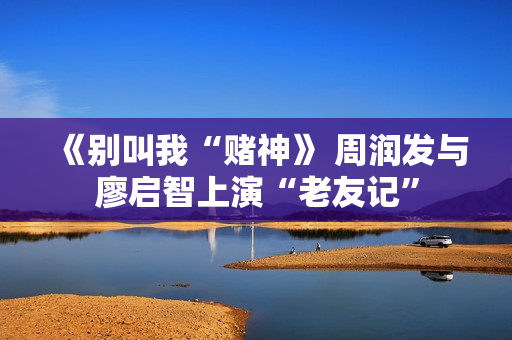 《别叫我“赌神》 周润发与廖启智上演“老友记”