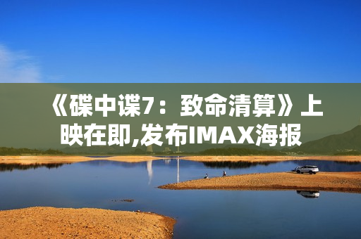 《碟中谍7：致命清算》上映在即,发布IMAX海报