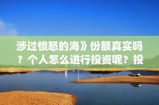 涉过愤怒的海》份额真实吗？个人怎么进行投资呢？投资亮点？(涉过愤怒的海讲的是什么意思)