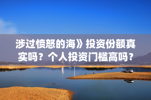 涉过愤怒的海》投资份额真实吗？个人投资门槛高吗？(涉过愤怒的海删掉了什么)