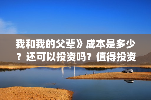我和我的父辈》成本是多少？还可以投资吗？值得投资吗？(我和我的父辈演员表)