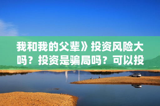 我和我的父辈》投资风险大吗？投资是骗局吗？可以投资吗？(我和我的父辈《少年行》)