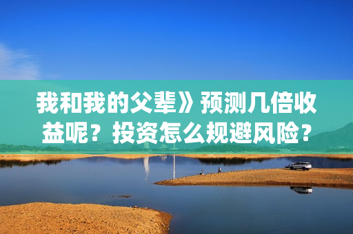 我和我的父辈》预测几倍收益呢？投资怎么规避风险？(我和我的父辈电影免费播放完整版观后感)
