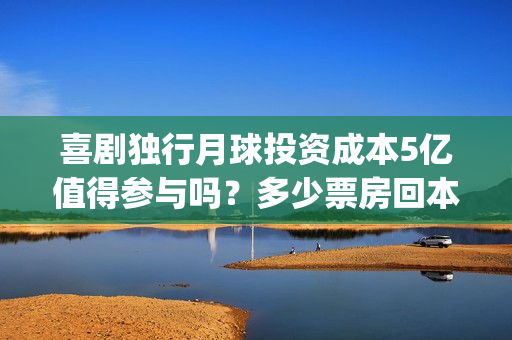 喜剧独行月球投资成本5亿值得参与吗？多少票房回本？分红怎么计算？(独行月球投资方)