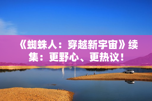 《蜘蛛人：穿越新宇宙》续集：更野心、更热议！