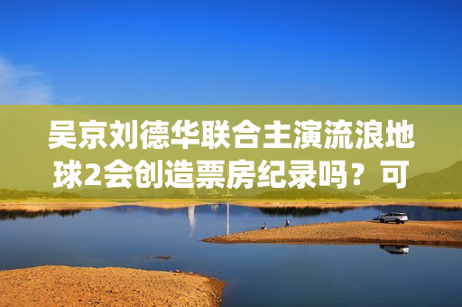 吴京刘德华联合主演流浪地球2会创造票房纪录吗？可以参与投资吗？(吴京感谢刘德华)