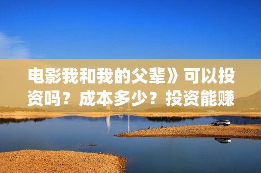 电影我和我的父辈》可以投资吗？成本多少？投资能赚钱吗？(电影我和我的父辈演员表)