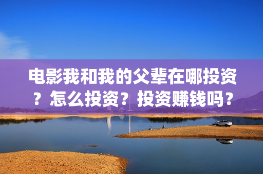 电影我和我的父辈在哪投资？怎么投资？投资赚钱吗？成本高吗？(电影我和我的父辈主题曲)