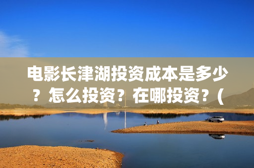 电影长津湖投资成本是多少？怎么投资？在哪投资？(长津湖这部电影投资了多少钱)