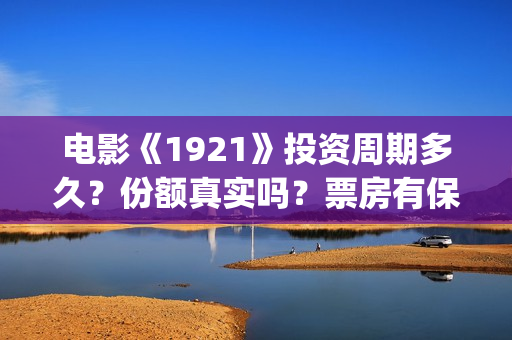 电影《1921》投资周期多久？份额真实吗？票房有保障吗？(电影《1921》的实际观影体验如何,有哪些很燃的瞬间?)