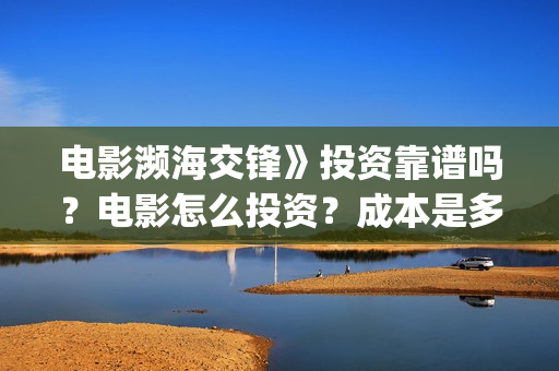 电影濒海交锋》投资靠谱吗？电影怎么投资？成本是多少？(电影濒海交锋》在线观看)